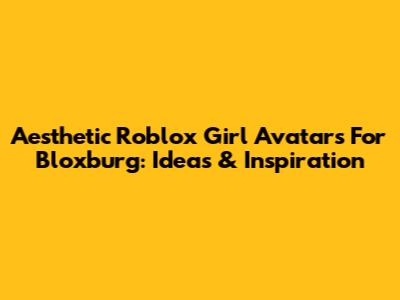 Aesthetic Roblox Girl Avatars For Bloxburg: Ideas & Inspiration