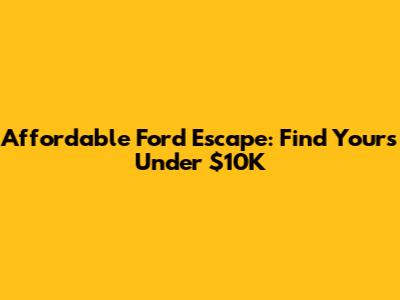 Affordable Ford Escape: Find Yours Under $10K