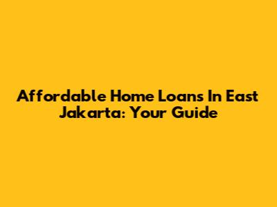 Affordable Home Loans In East Jakarta: Your Guide
