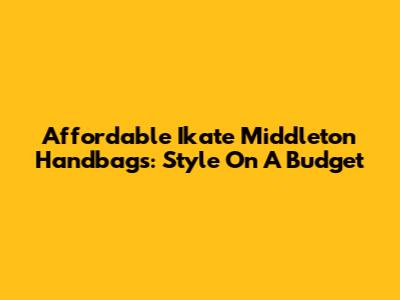 Affordable Ikate Middleton Handbags: Style On A Budget