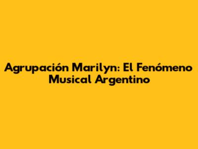 Agrupación Marilyn: El Fenómeno Musical Argentino