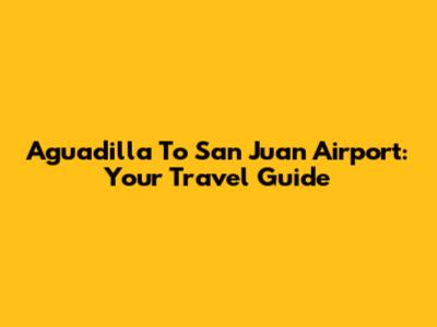Aguadilla To San Juan Airport: Your Travel Guide