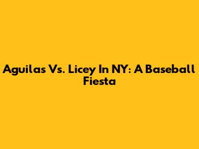 Aguilas Vs. Licey In NY: A Baseball Fiesta