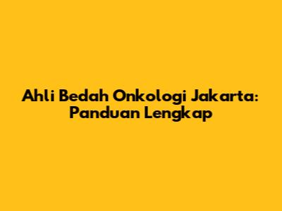 Ahli Bedah Onkologi Jakarta: Panduan Lengkap