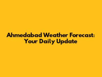 Ahmedabad Weather Forecast: Your Daily Update