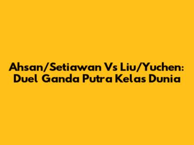 Ahsan/Setiawan Vs Liu/Yuchen: Duel Ganda Putra Kelas Dunia
