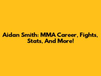 Aidan Smith: MMA Career, Fights, Stats, And More!
