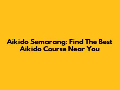 Aikido Semarang: Find The Best Aikido Course Near You