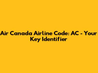 Air Canada Airline Code: AC - Your Key Identifier