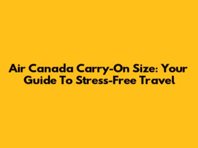 Air Canada Carry-On Size: Your Guide To Stress-Free Travel