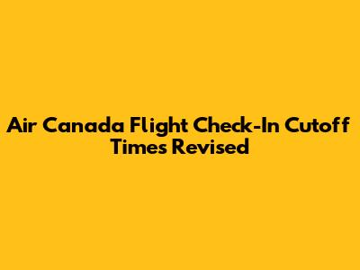 Air Canada Flight Check-In Cutoff Times Revised