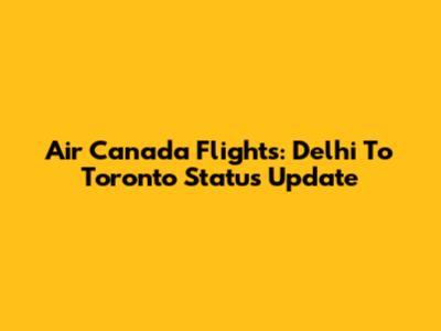 Air Canada Flights: Delhi To Toronto Status Update