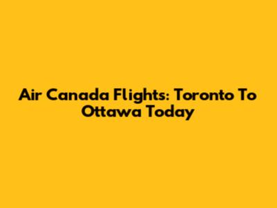 Air Canada Flights: Toronto To Ottawa Today