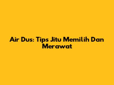 Air Dus: Tips Jitu Memilih Dan Merawat