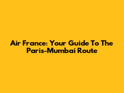 Air France: Your Guide To The Paris-Mumbai Route