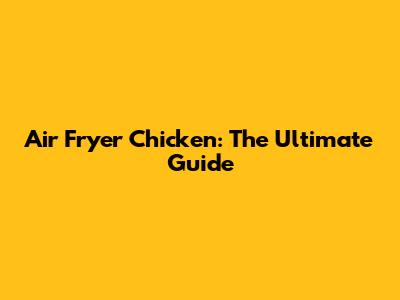 Air Fryer Chicken: The Ultimate Guide