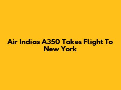 Air India's A350 Takes Flight To New York