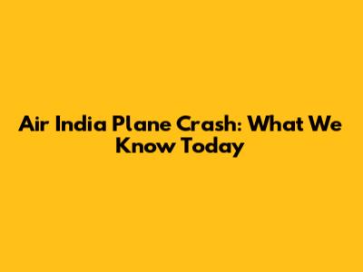 Air India Plane Crash: What We Know Today
