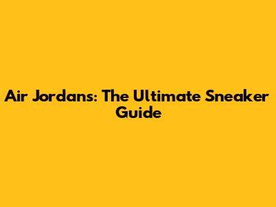 Air Jordans: The Ultimate Sneaker Guide