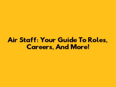 Air Staff: Your Guide To Roles, Careers, And More!