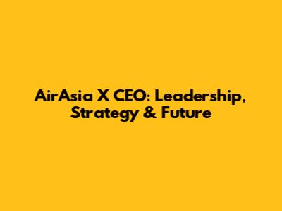AirAsia X CEO: Leadership, Strategy & Future