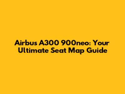 Airbus A300 900neo: Your Ultimate Seat Map Guide