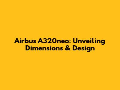 Airbus A320neo: Unveiling Dimensions & Design