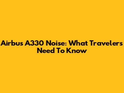 Airbus A330 Noise: What Travelers Need To Know