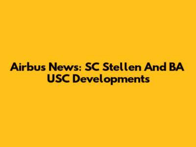 Airbus News: SC Stellen And BA USC Developments
