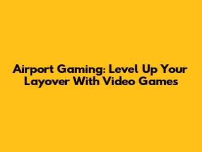 Airport Gaming: Level Up Your Layover With Video Games