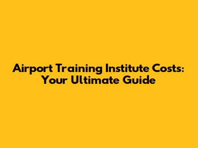 Airport Training Institute Costs: Your Ultimate Guide