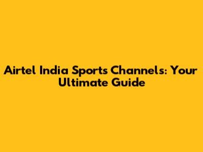 Airtel India Sports Channels: Your Ultimate Guide