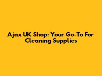 Ajax UK Shop: Your Go-To For Cleaning Supplies