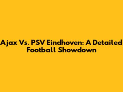 Ajax Vs. PSV Eindhoven: A Detailed Football Showdown