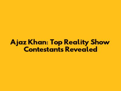 Ajaz Khan: Top Reality Show Contestants Revealed