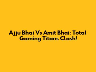 Ajju Bhai Vs Amit Bhai: Total Gaming Titans Clash!