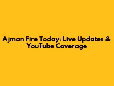 Ajman Fire Today: Live Updates & YouTube Coverage