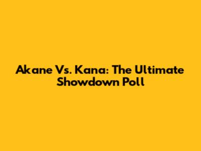 Akane Vs. Kana: The Ultimate Showdown Poll