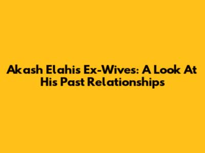Akash Elahi's Ex-Wives: A Look At His Past Relationships