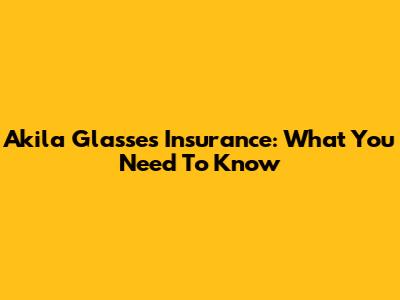 Akila Glasses Insurance: What You Need To Know