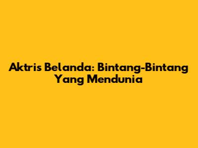 Aktris Belanda: Bintang-Bintang Yang Mendunia