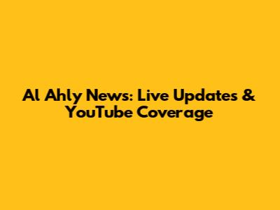 Al Ahly News: Live Updates & YouTube Coverage
