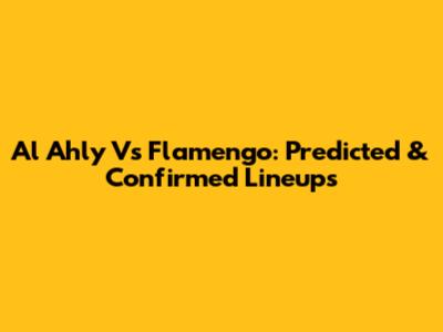 Al Ahly Vs Flamengo: Predicted & Confirmed Lineups