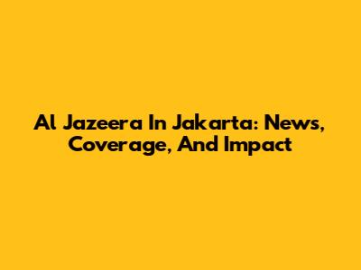 Al Jazeera In Jakarta: News, Coverage, And Impact