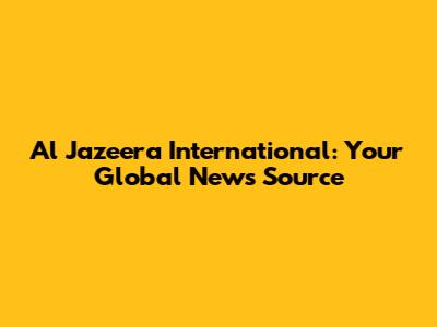 Al Jazeera International: Your Global News Source