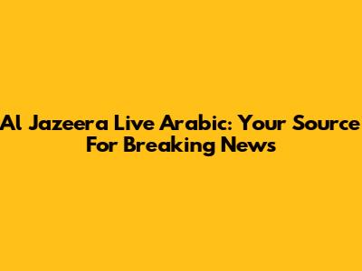 Al Jazeera Live Arabic: Your Source For Breaking News