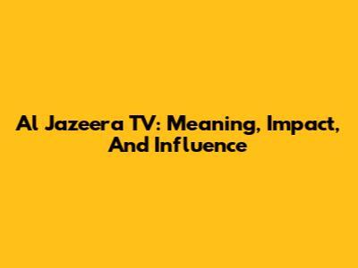 Al Jazeera TV: Meaning, Impact, And Influence