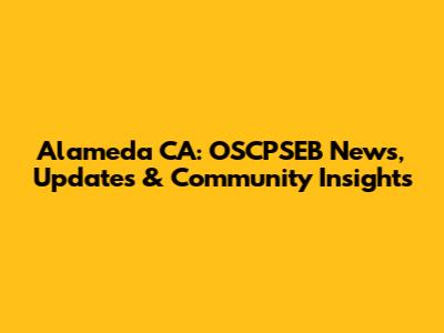 Alameda CA: OSCPSEB News, Updates & Community Insights