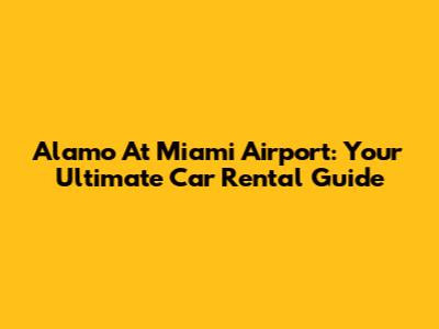 Alamo At Miami Airport: Your Ultimate Car Rental Guide