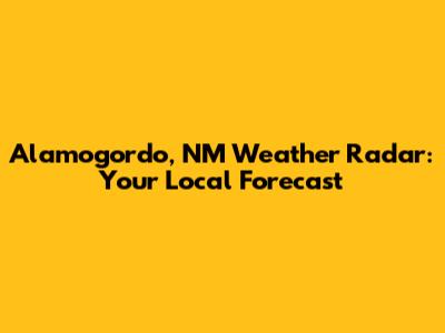 Alamogordo, NM Weather Radar: Your Local Forecast